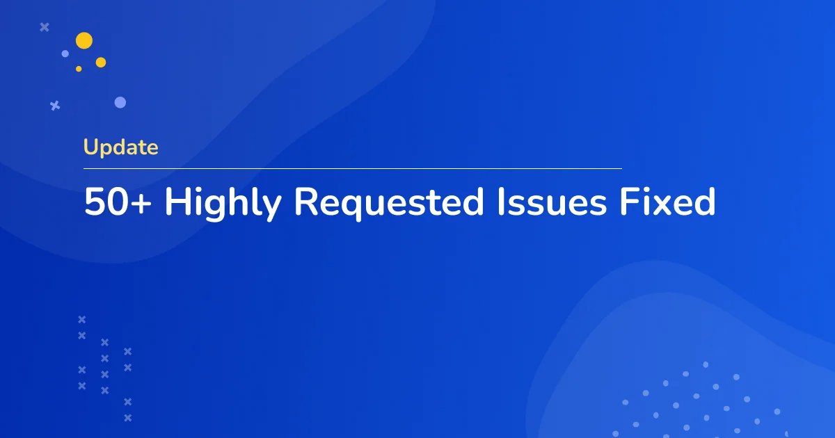 50+ Highly Requested Issues Fixed