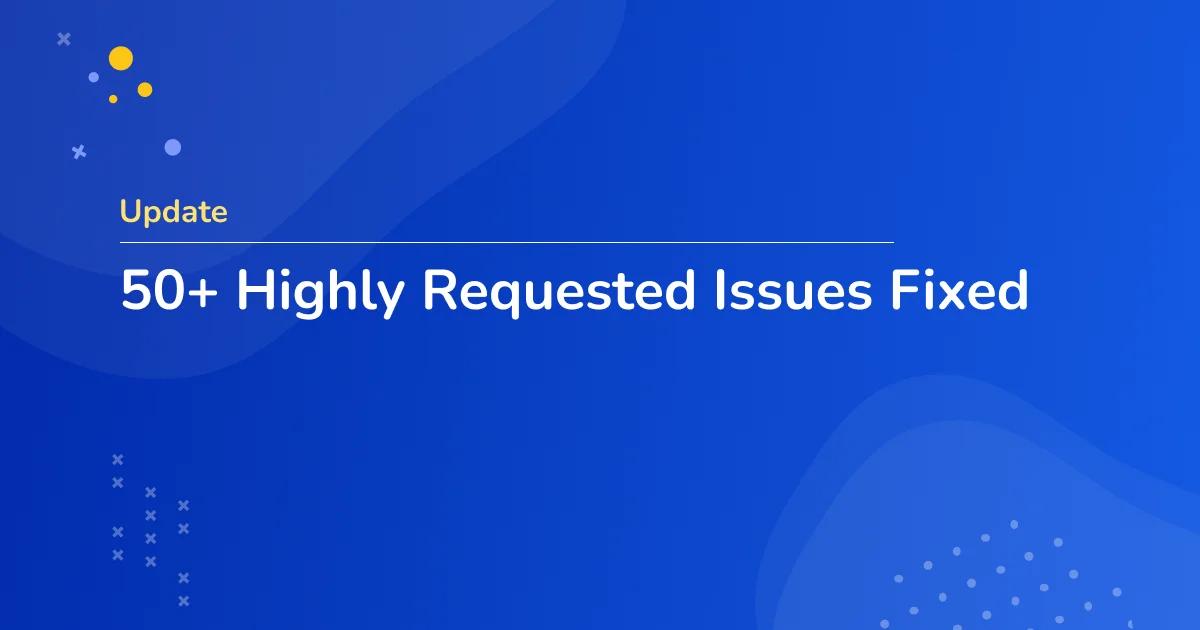 50+ Highly Requested Issues Fixed